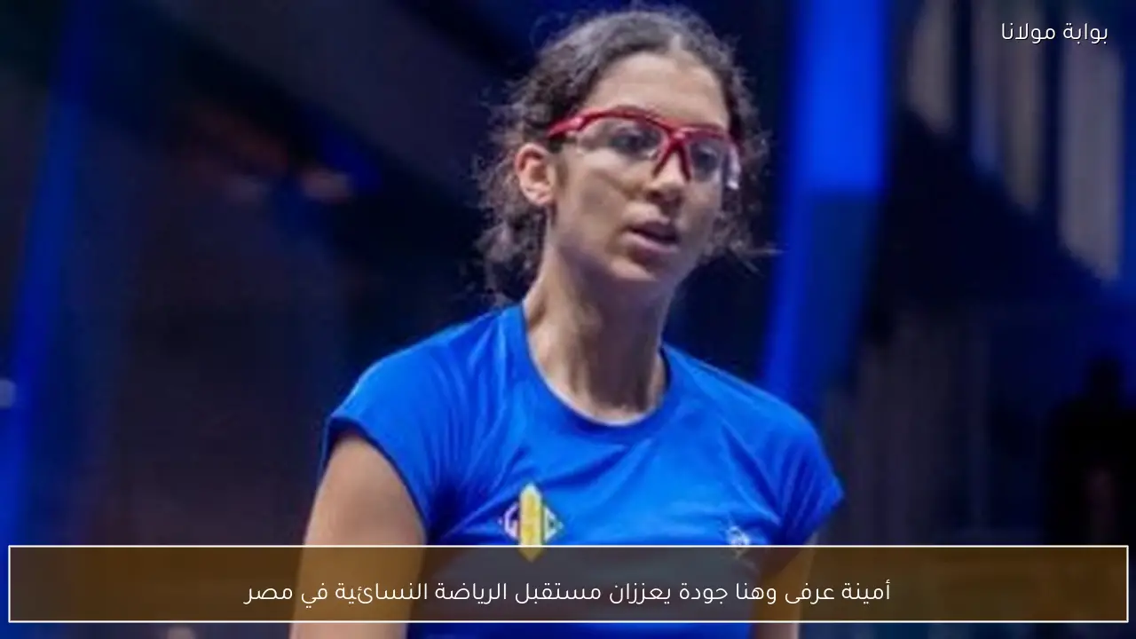 أمينة عرفى وهنا جودة يعززان مستقبل الرياضة النسائية في مصر