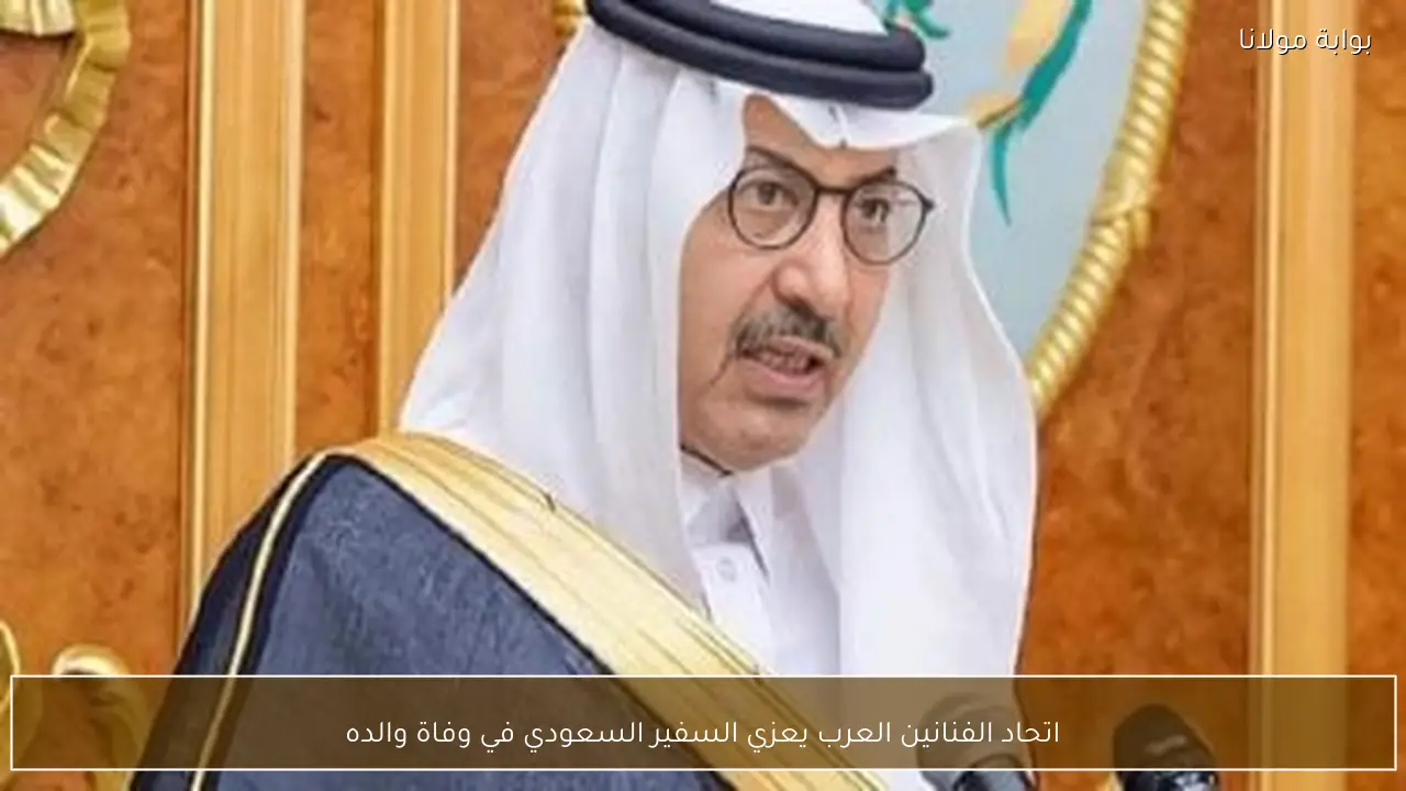 اتحاد الفنانين العرب يعزي السفير السعودي في وفاة والده