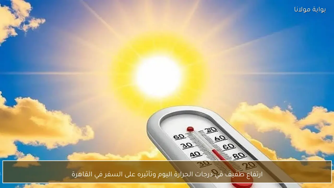 ارتفاع طفيف في درجات الحرارة اليوم وتأثيره على السفر في القاهرة