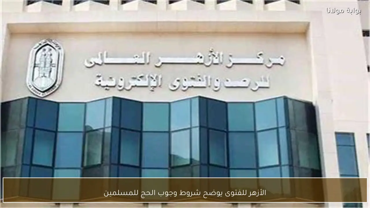 الأزهر للفتوى يوضح شروط وجوب الحج للمسلمين