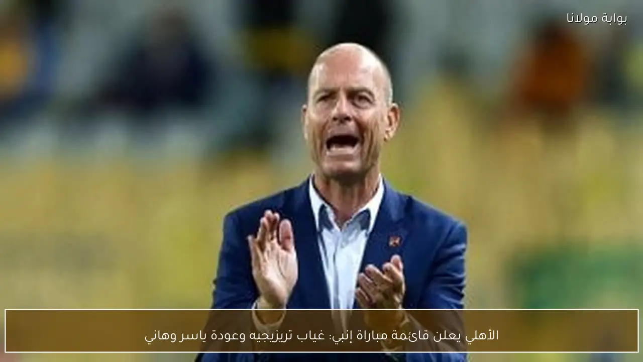 الأهلي يعلن قائمة مباراة إنبي: غياب تريزيجيه وعودة ياسر وهاني