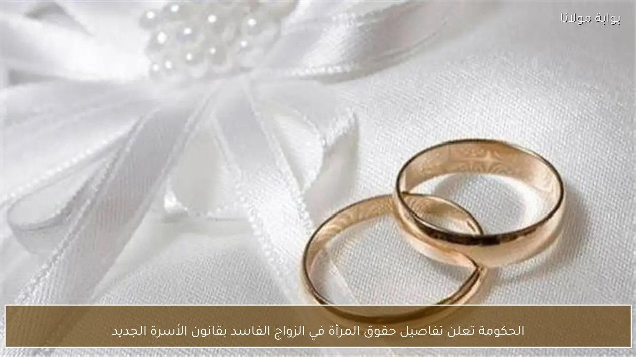الحكومة تعلن تفاصيل حقوق المرأة في الزواج الفاسد بقانون الأسرة الجديد