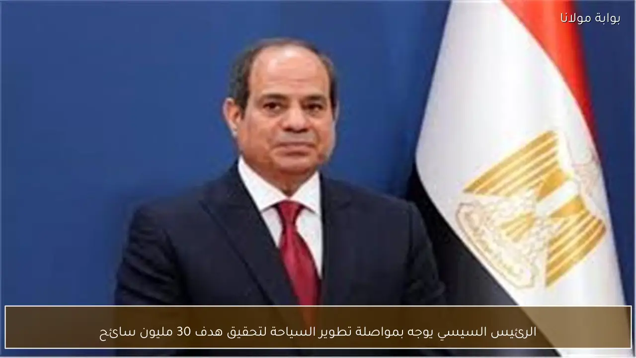الرئيس السيسي يوجه بمواصلة تطوير السياحة لتحقيق هدف 30 مليون سائح