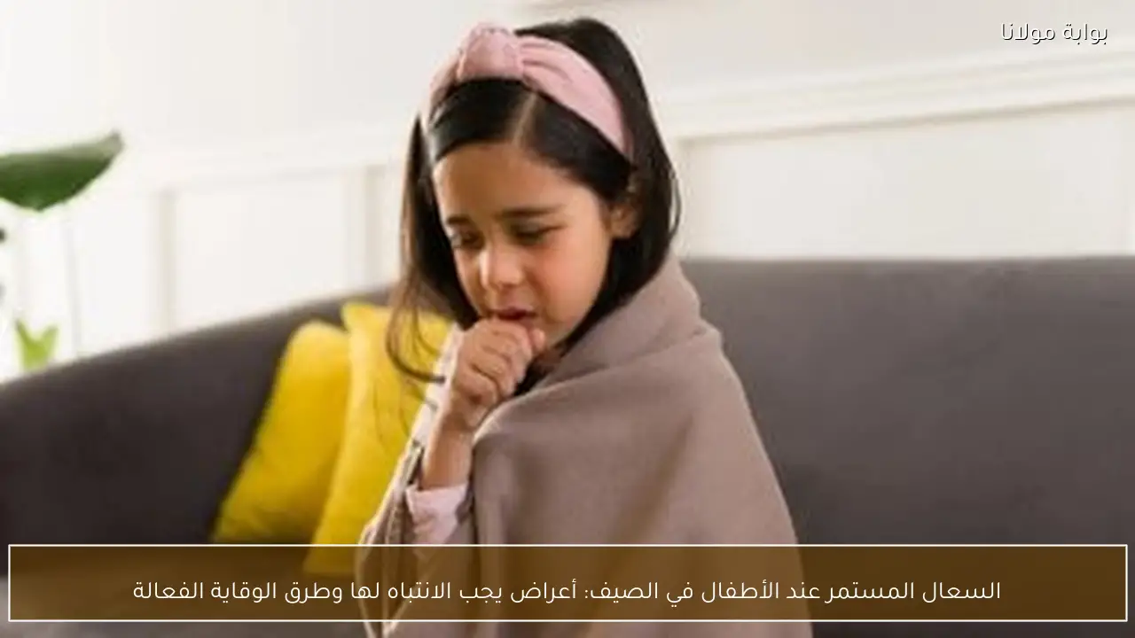 السعال المستمر عند الأطفال في الصيف: أعراض يجب الانتباه لها وطرق الوقاية الفعالة