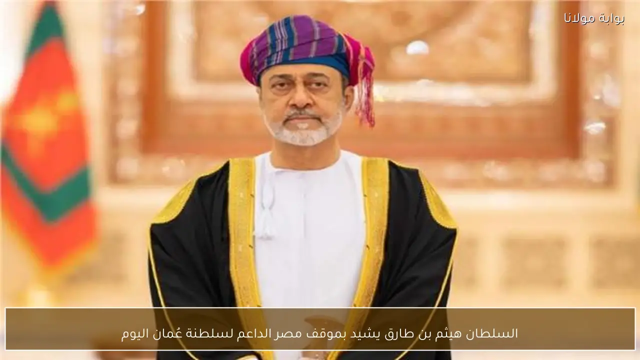 السلطان هيثم بن طارق يشيد بموقف مصر الداعم لسلطنة عُمان اليوم