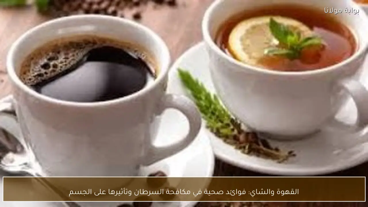 القهوة والشاي: فوائد صحية في مكافحة السرطان وتأثيرها على الجسم