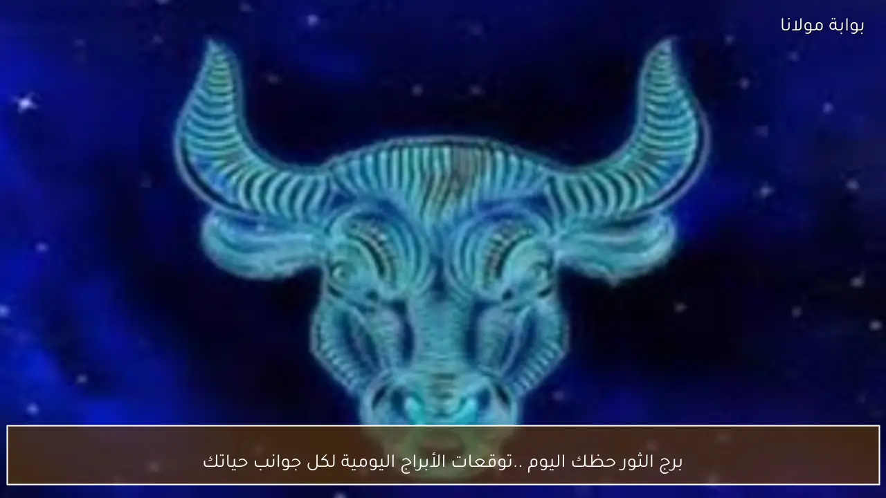 برج الثور حظك اليوم ..توقعات الأبراج اليومية لكل جوانب حياتك