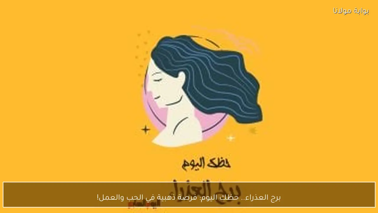 برج العذراء.. حظك اليوم: فرصة ذهبية في الحب والعمل!