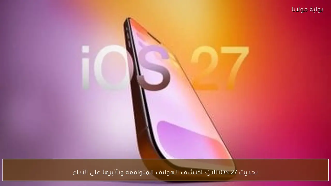تحديث iOS 27 الآن: اكتشف الهواتف المتوافقة وتأثيرها على الأداء
