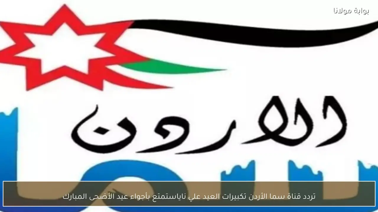 تردد قناة سما الأردن تكبيرات العيد علي نايل سات واستمتع بأجواء عيد الأضحى