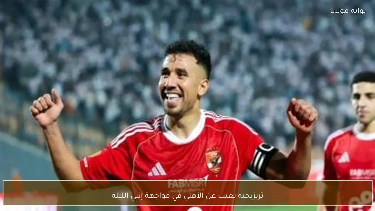 تريزيجيه يغيب عن الأهلي في مواجهة إنبي الليلة