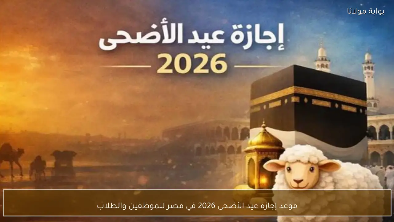 موعد إجازة عيد الأضحى 2026 في مصر للموظفين والطلاب