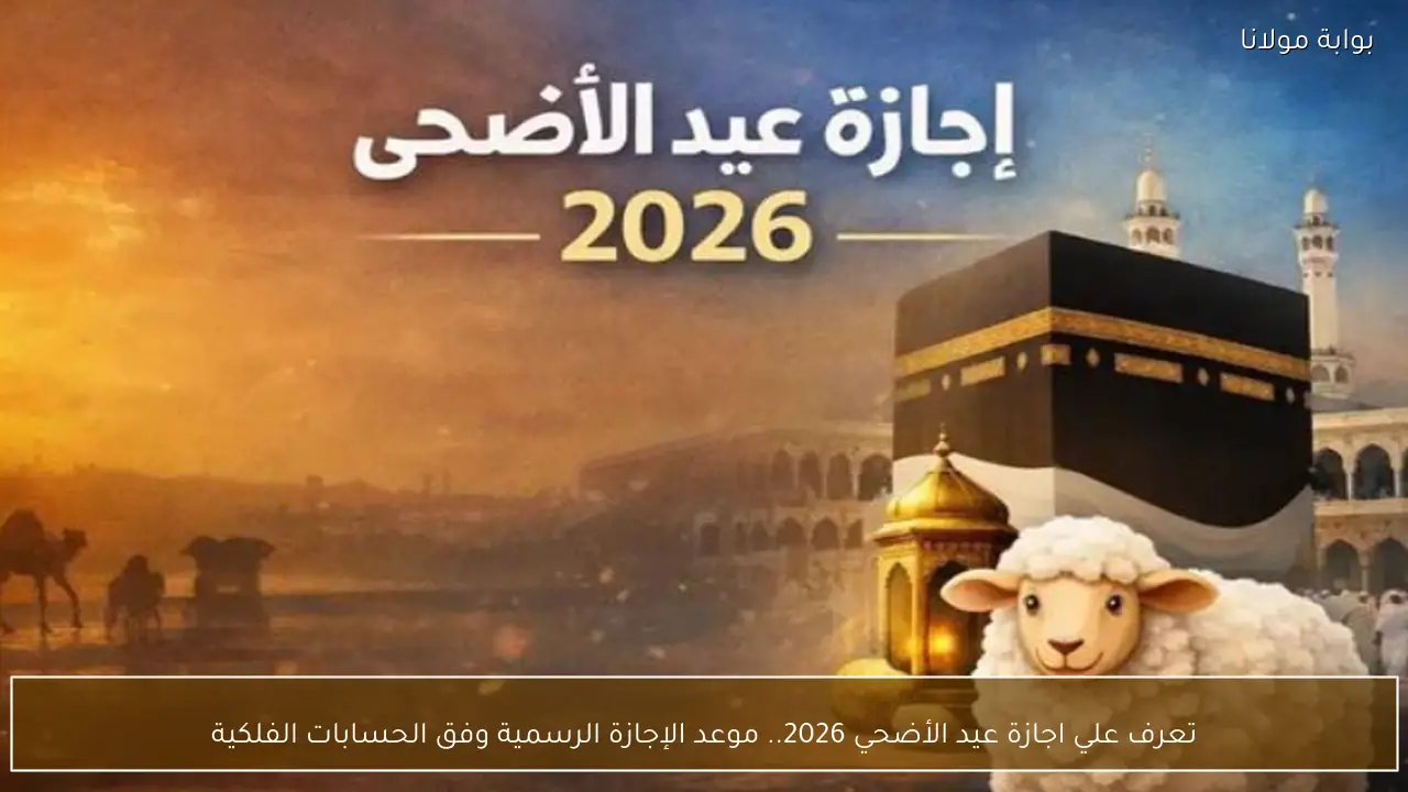 تعرف علي اجازة عيد الأضحي 2026.. موعد الإجازة الرسمية وفق الحسابات الفلكية