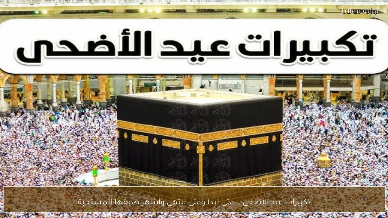 تكبيرات عيد الأضحي .. متى تبدأ ومتى تنتهي وأشهر صيغها المستحبة