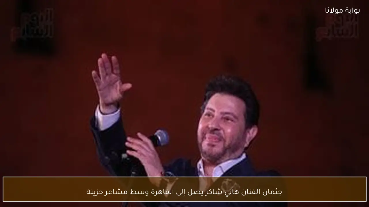 جثمان الفنان هاني شاكر يصل إلى القاهرة وسط مشاعر حزينة