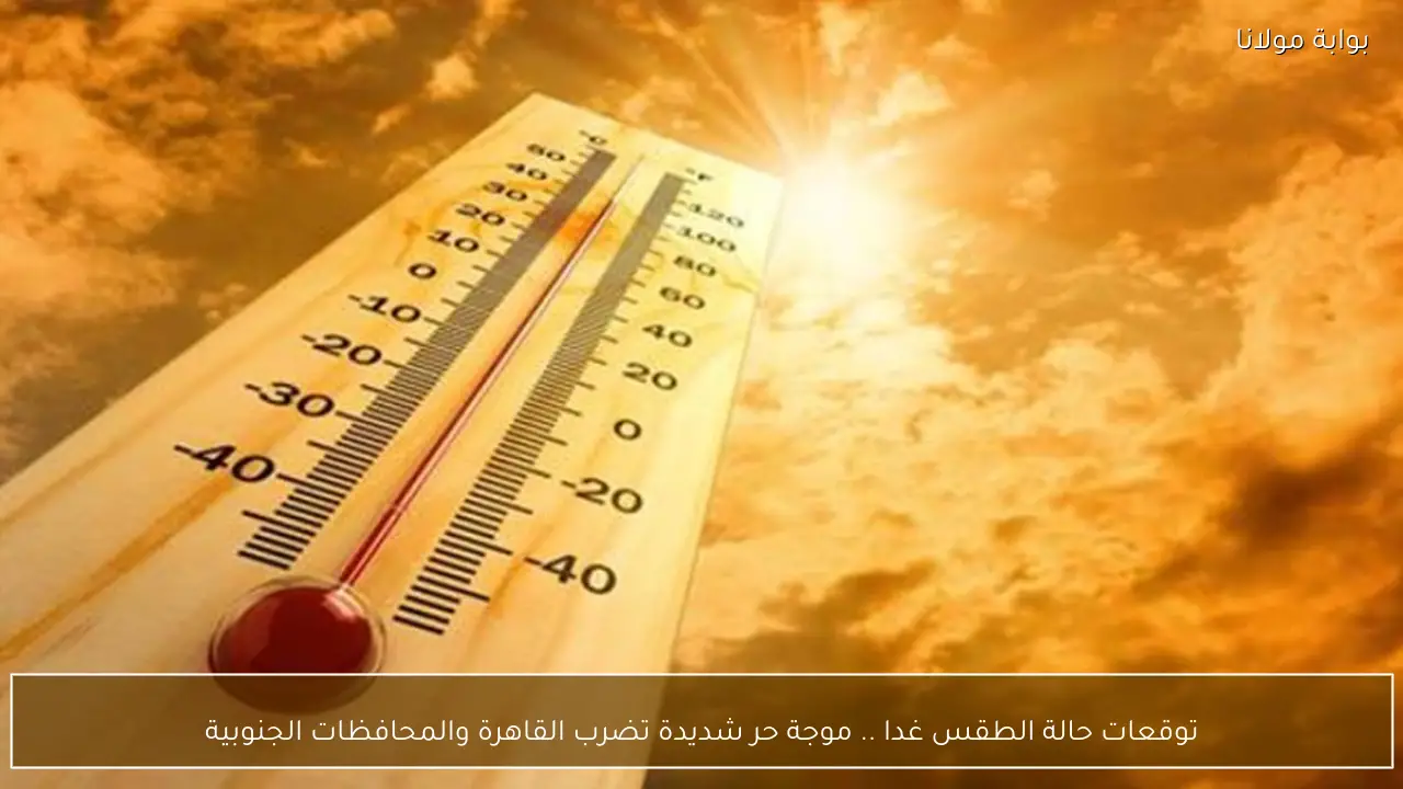 توقعات حالة الطقس غدا .. موجة حر شديدة تضرب القاهرة والمحافظات الجنوبية