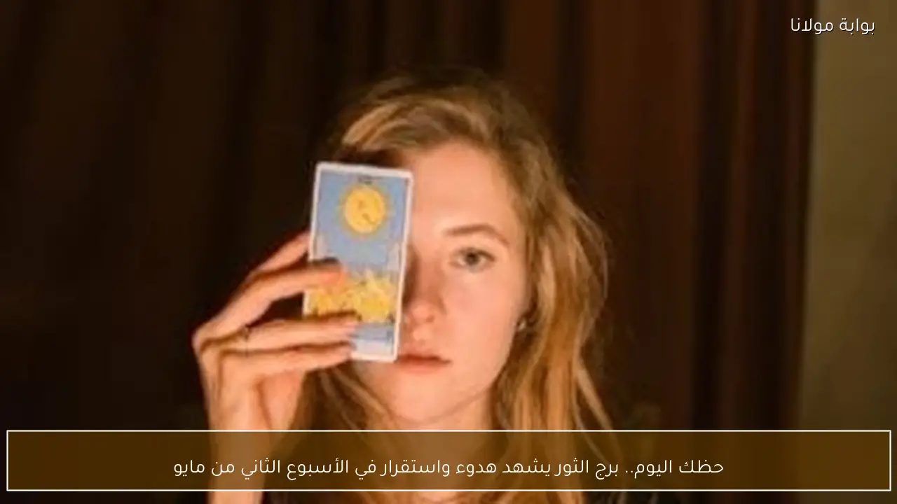 حظك اليوم.. برج الثور يشهد هدوء واستقرار في الأسبوع الثاني من مايو
