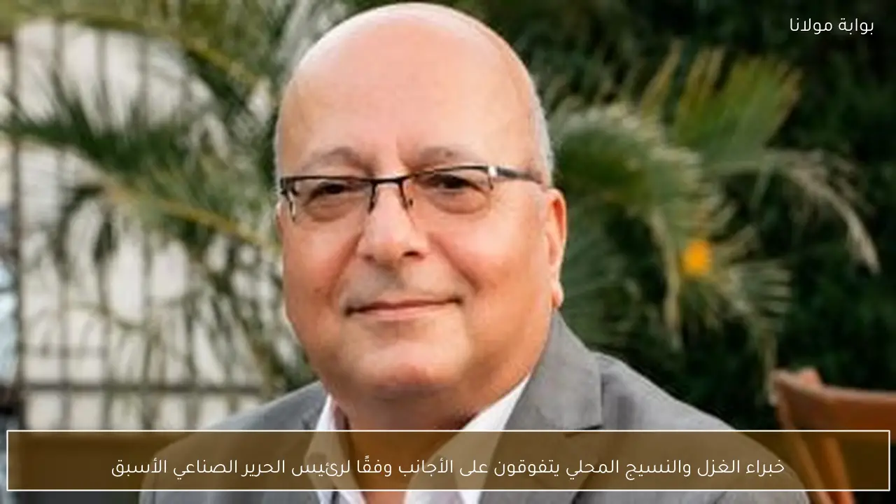 خبراء الغزل والنسيج المحلي يتفوقون على الأجانب وفقًا لرئيس الحرير الصناعي الأسبق
