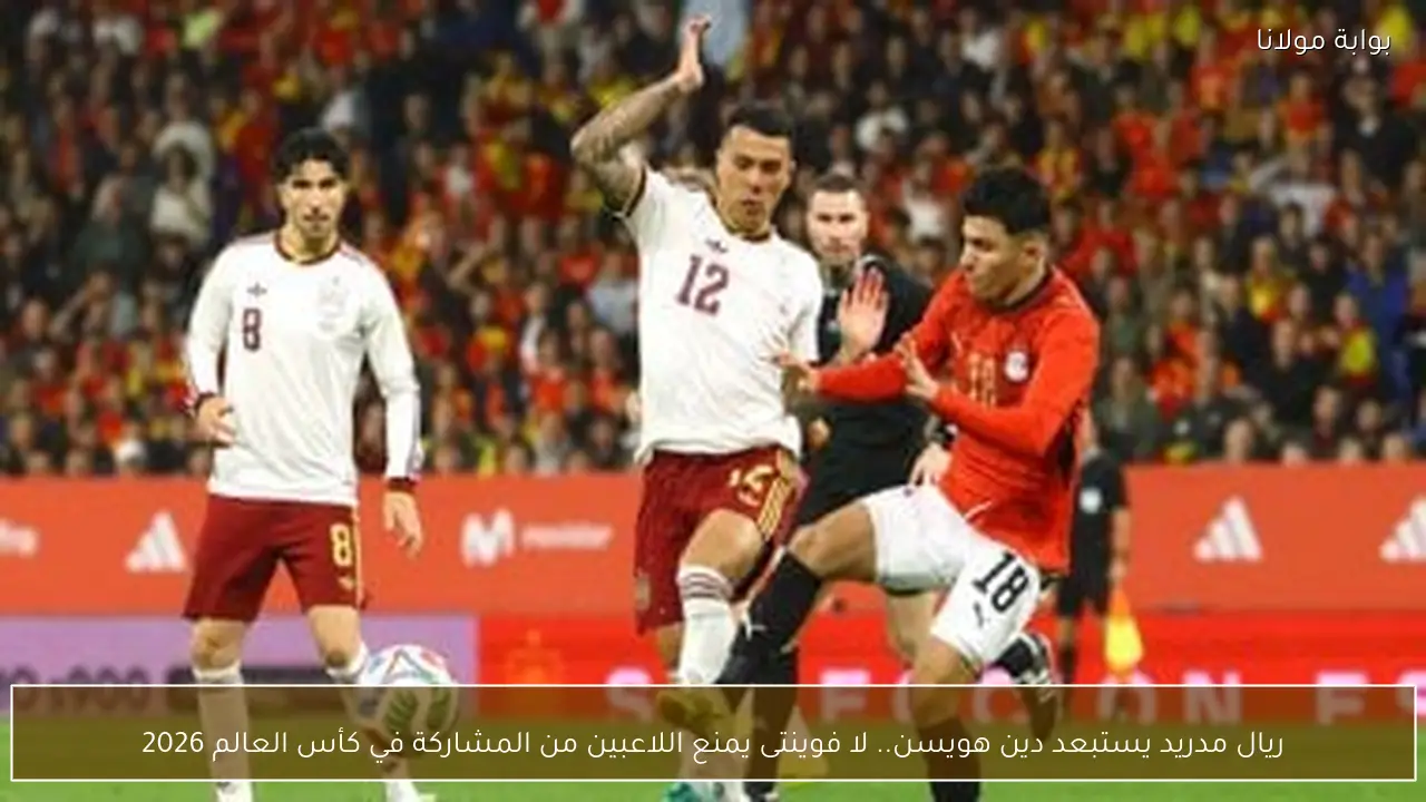 ريال مدريد يستبعد دين هويسن.. لا فوينتى يمنع اللاعبين من المشاركة في كأس العالم 2026
