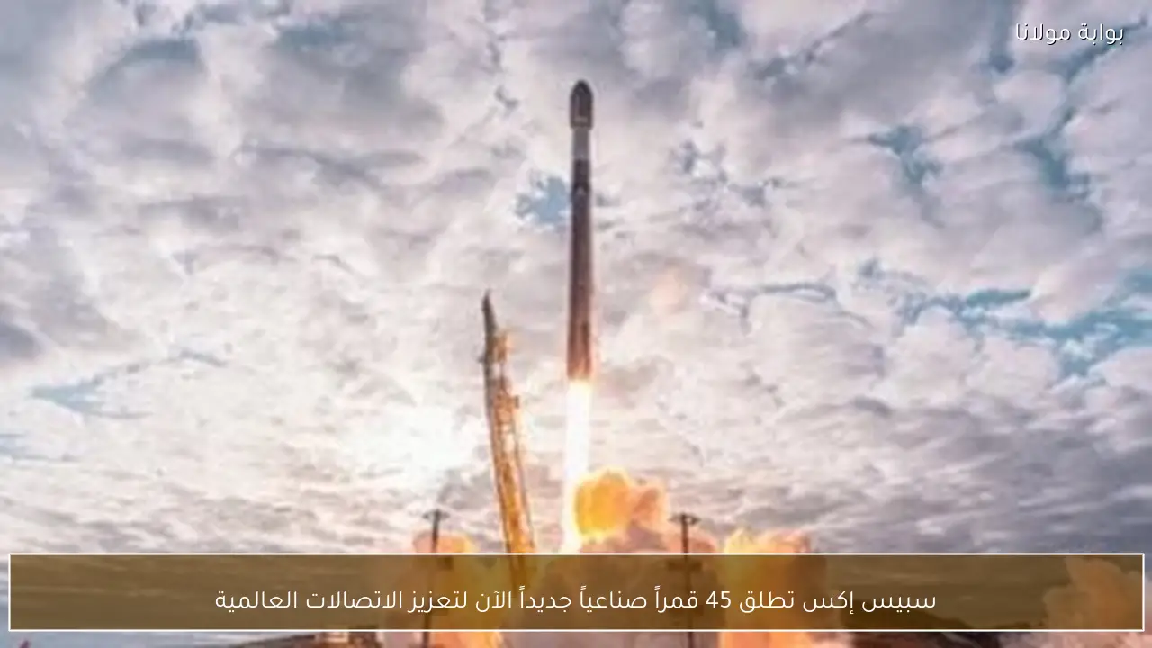سبيس إكس تطلق 45 قمراً صناعياً جديداً الآن لتعزيز الاتصالات العالمية