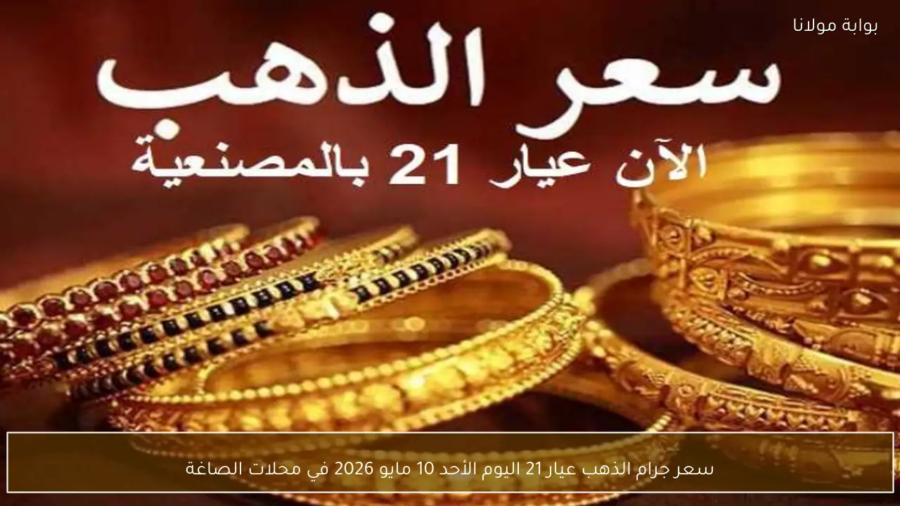 سعر جرام الذهب عيار 21 اليوم الأحد 10 مايو 2026 في محلات الصاغة