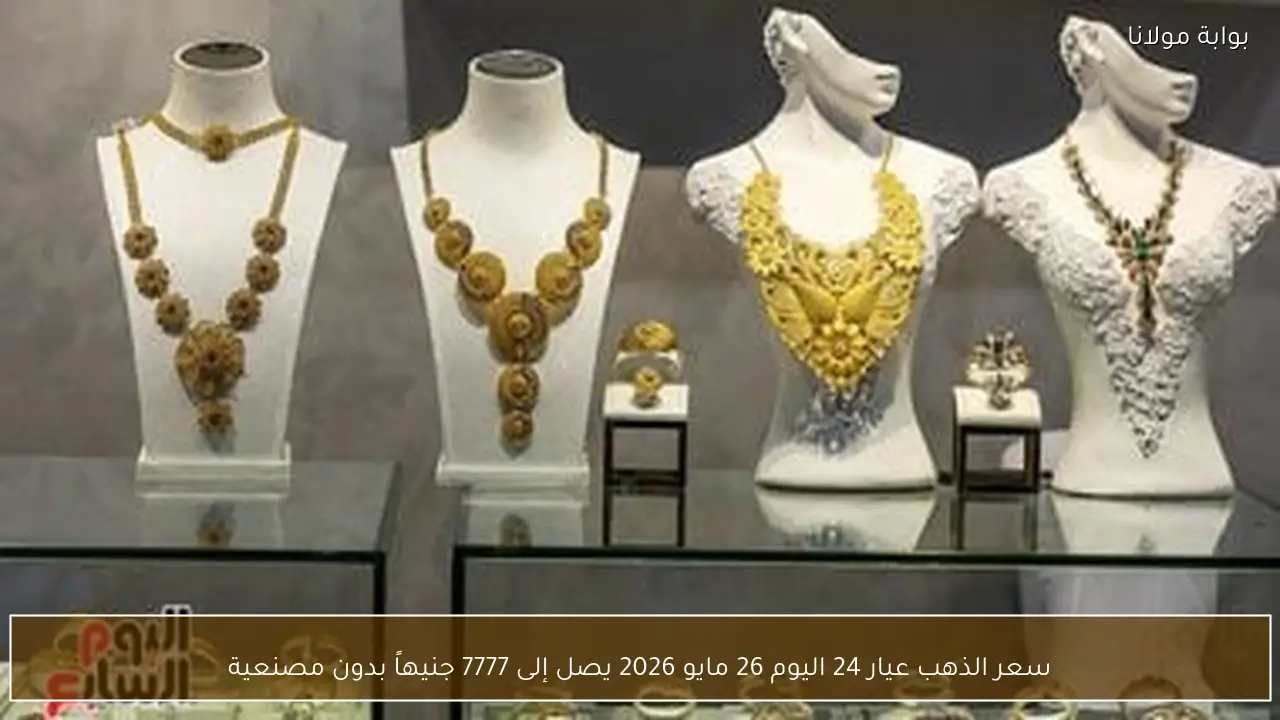سعر الذهب عيار 24 اليوم 26 مايو 2026 يصل إلى 7777 جنيهاً بدون مصنعية