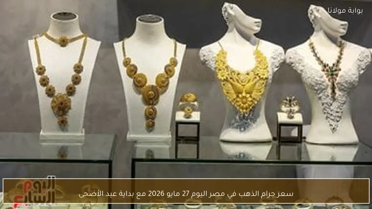 سعر جرام الذهب في مصر اليوم 27 مايو 2026 مع بداية عيد الأضحى