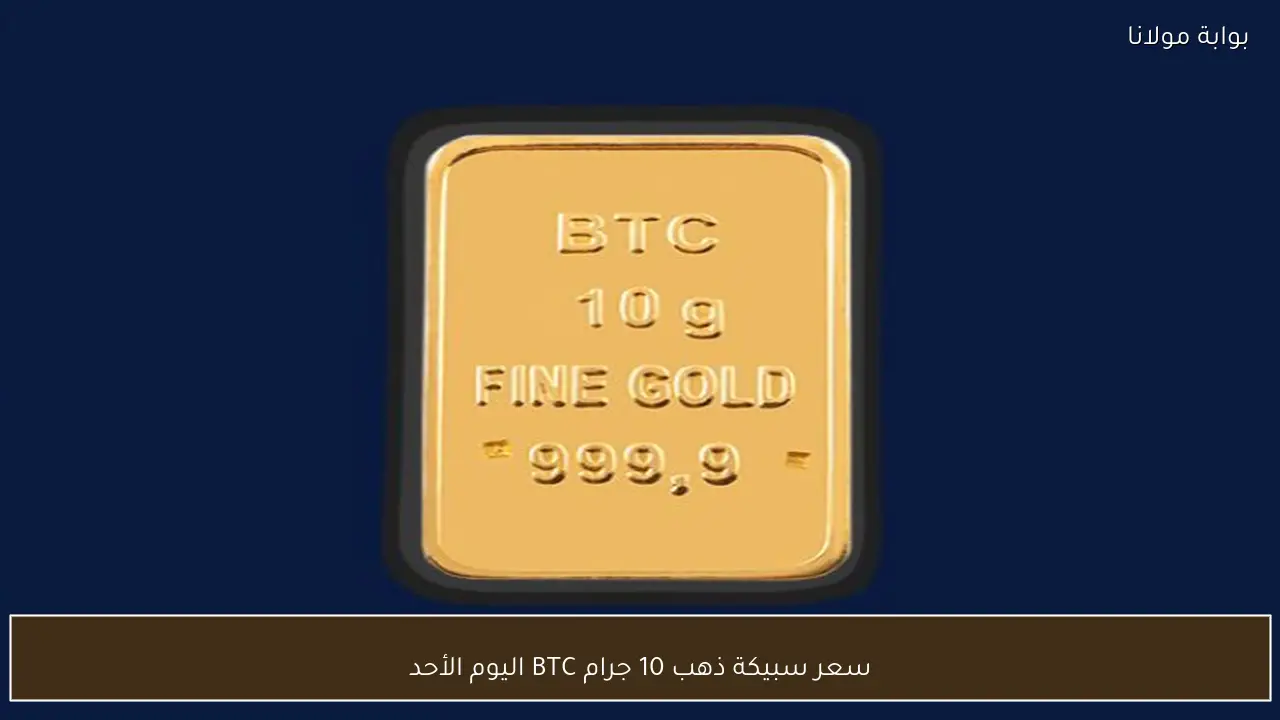 سعر سبيكة ذهب 10 جرام BTC اليوم الأحد 17 مايو 2026 في محلات الصاغة