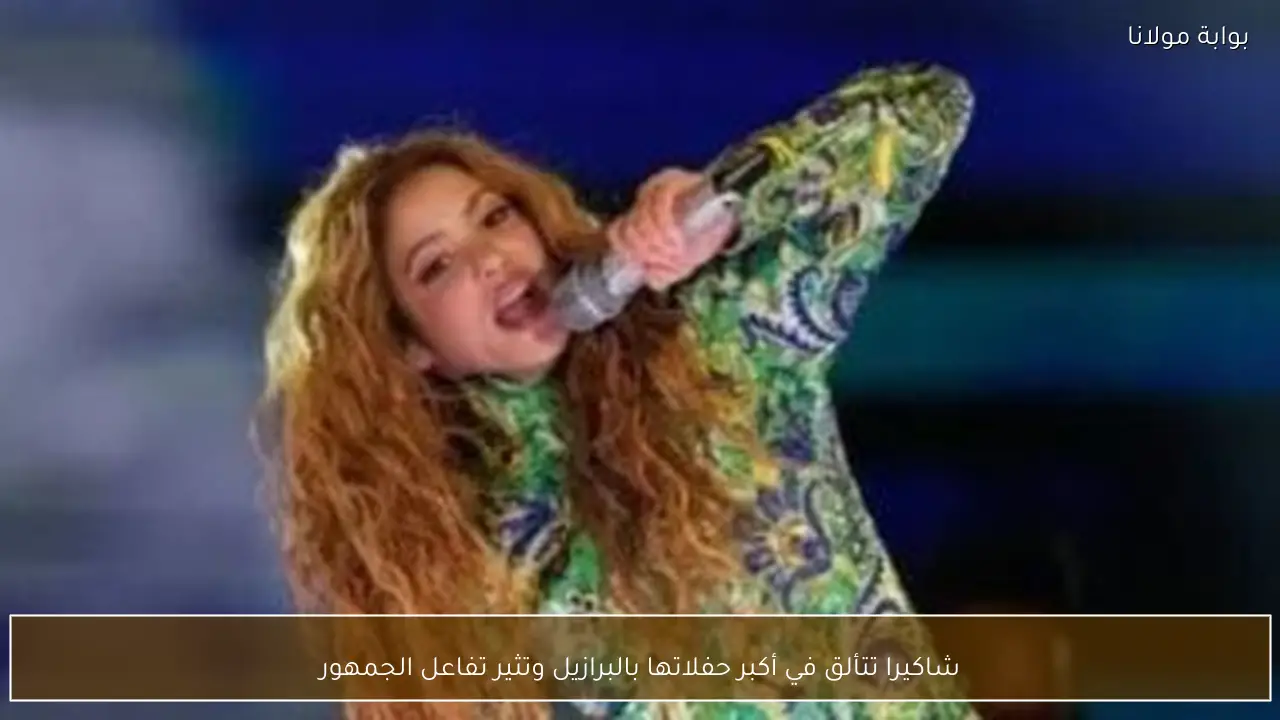 شاكيرا تتألق في أكبر حفلاتها بالبرازيل وتثير تفاعل الجمهور