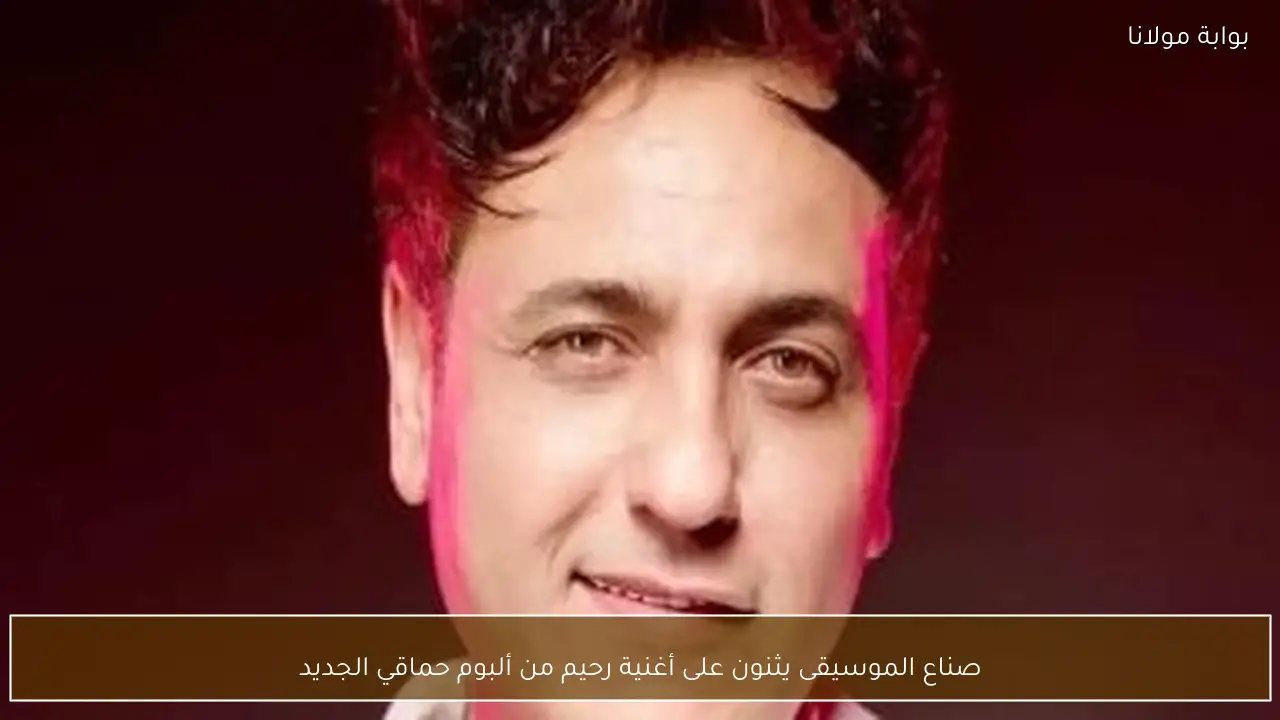 صناع الموسيقى يثنون على أغنية رحيم من ألبوم حماقي الجديد
