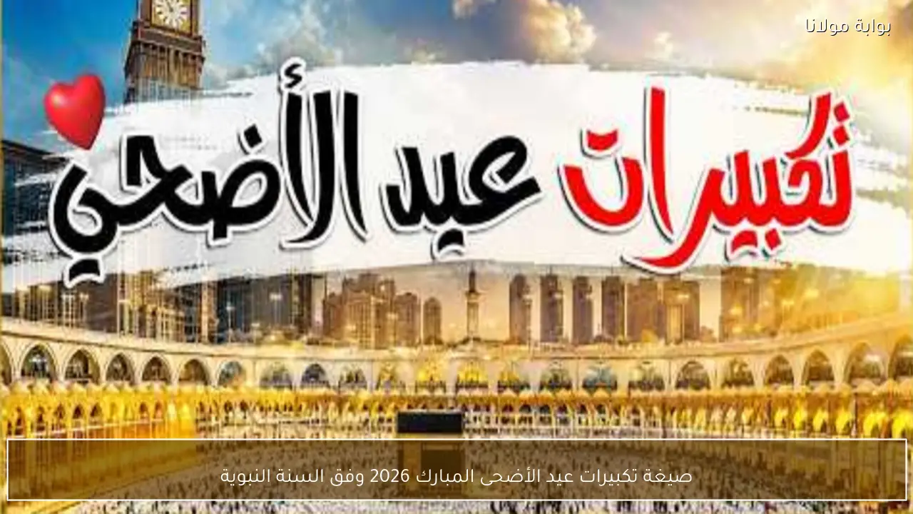 صيغة تكبيرات عيد الأضحى المبارك 2026 وفق السنة النبوية