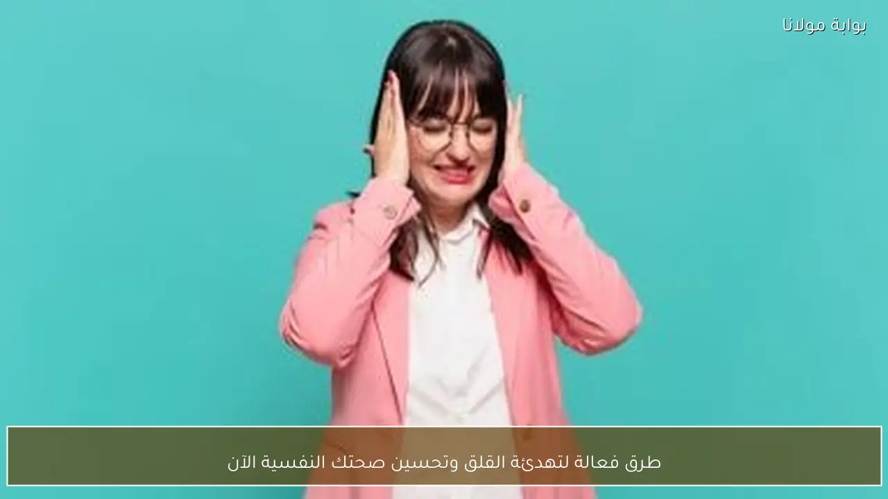 طرق فعالة لتهدئة القلق وتحسين صحتك النفسية الآن