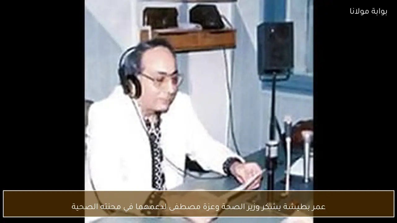 عمر بطيشة يشكر وزير الصحة وعزة مصطفى لدعمهما في محنته الصحية