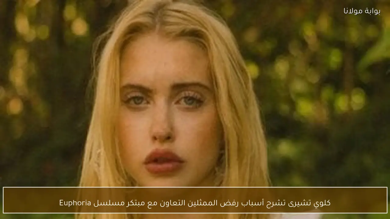 كلوي تشيرى تشرح أسباب رفض الممثلين التعاون مع مبتكر مسلسل Euphoria