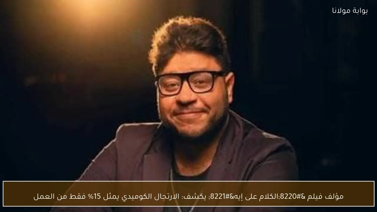 مؤلف فيلم “الكلام على إيه” يكشف: الارتجال الكوميدي يمثل 15% فقط من العمل