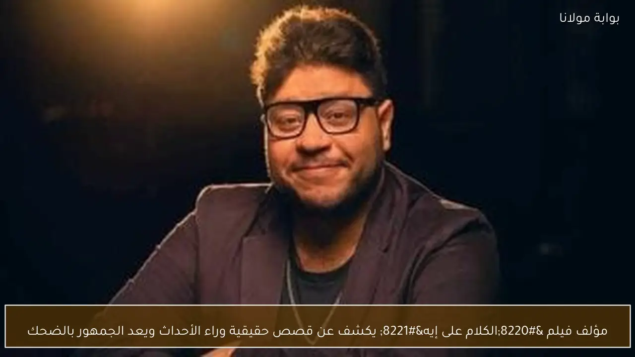 مؤلف فيلم “الكلام على إيه” يكشف عن قصص حقيقية وراء الأحداث ويعد الجمهور بالضحك