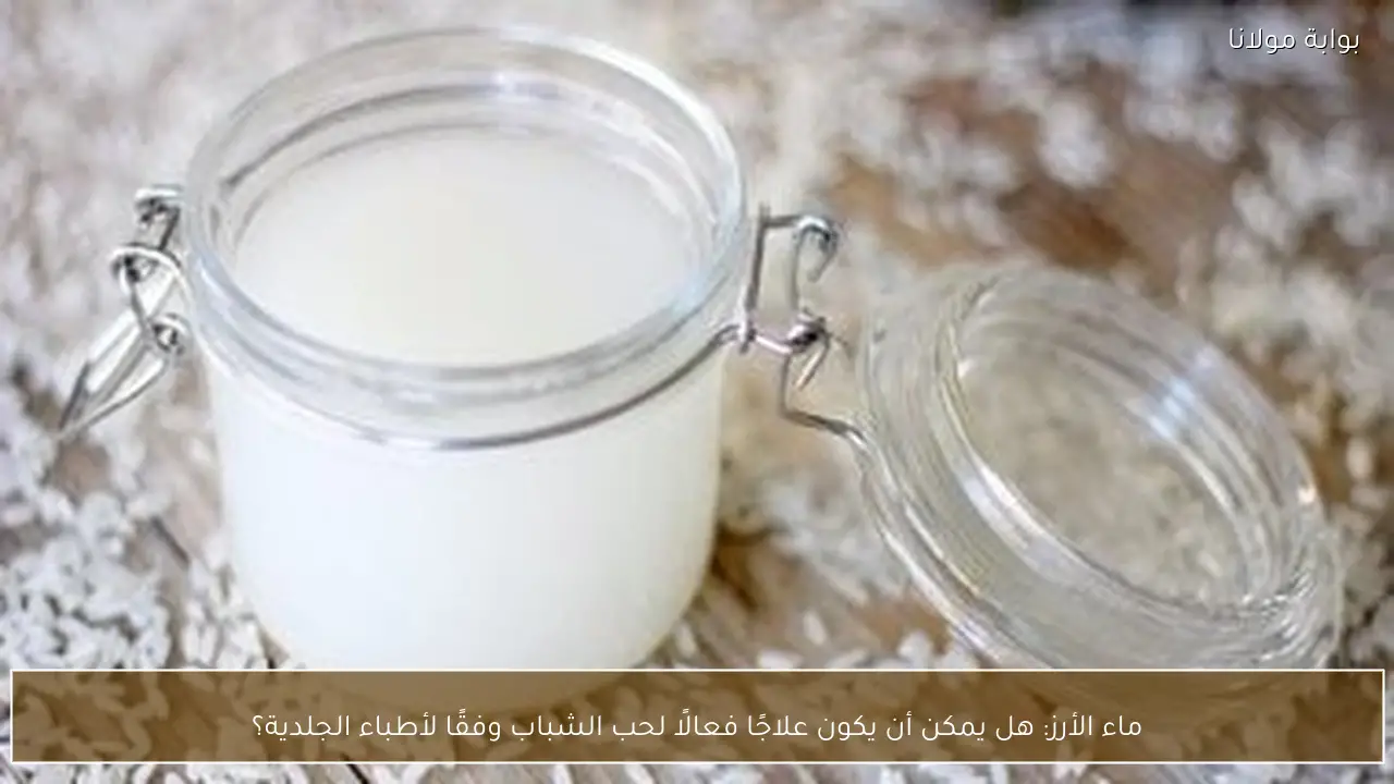 ماء الأرز: هل يمكن أن يكون علاجًا فعالًا لحب الشباب وفقًا لأطباء الجلدية؟
