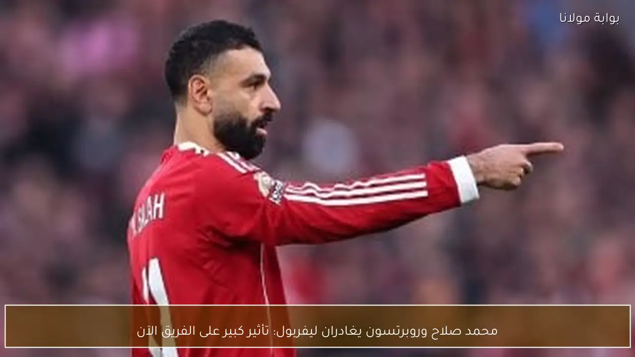 محمد صلاح وروبرتسون يغادران ليفربول: تأثير كبير على الفريق الآن