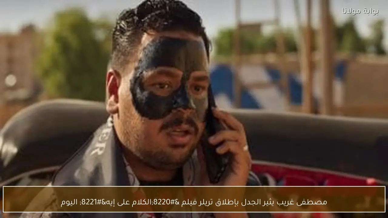 مصطفى غريب يثير الجدل بإطلاق تريلر فيلم “الكلام على إيه” اليوم