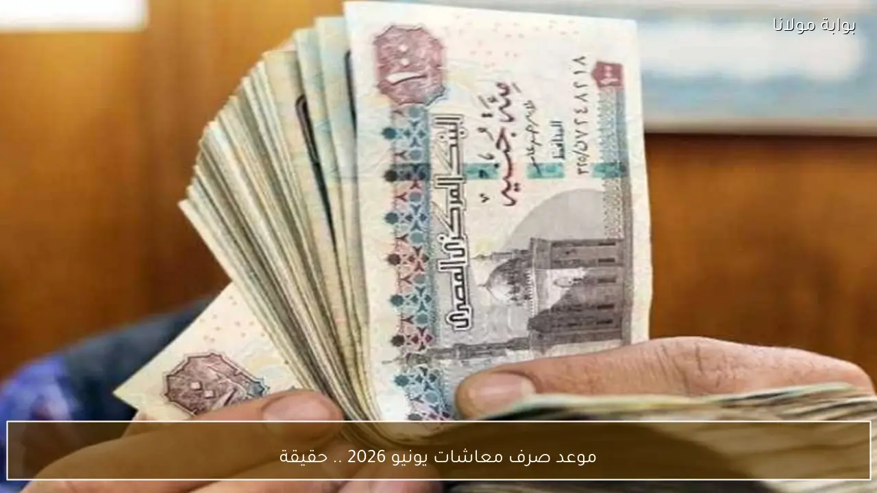 موعد صرف معاشات يونيو 2026 .. حقيقة تبكير المعاشات قبل عيد الأضحي