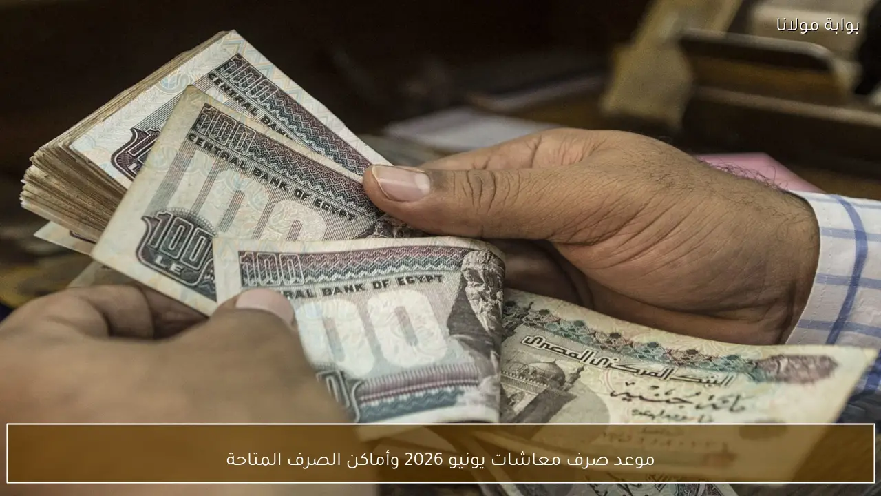 موعد صرف معاشات يونيو 2026 وأماكن الصرف المتاحة