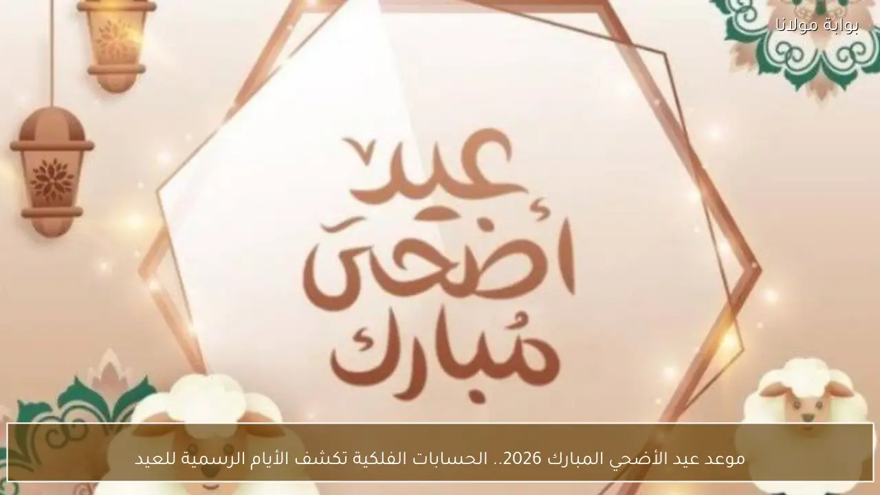 موعد عيد الأضحي المبارك 2026.. الحسابات الفلكية تكشف الأيام الرسمية للعيد