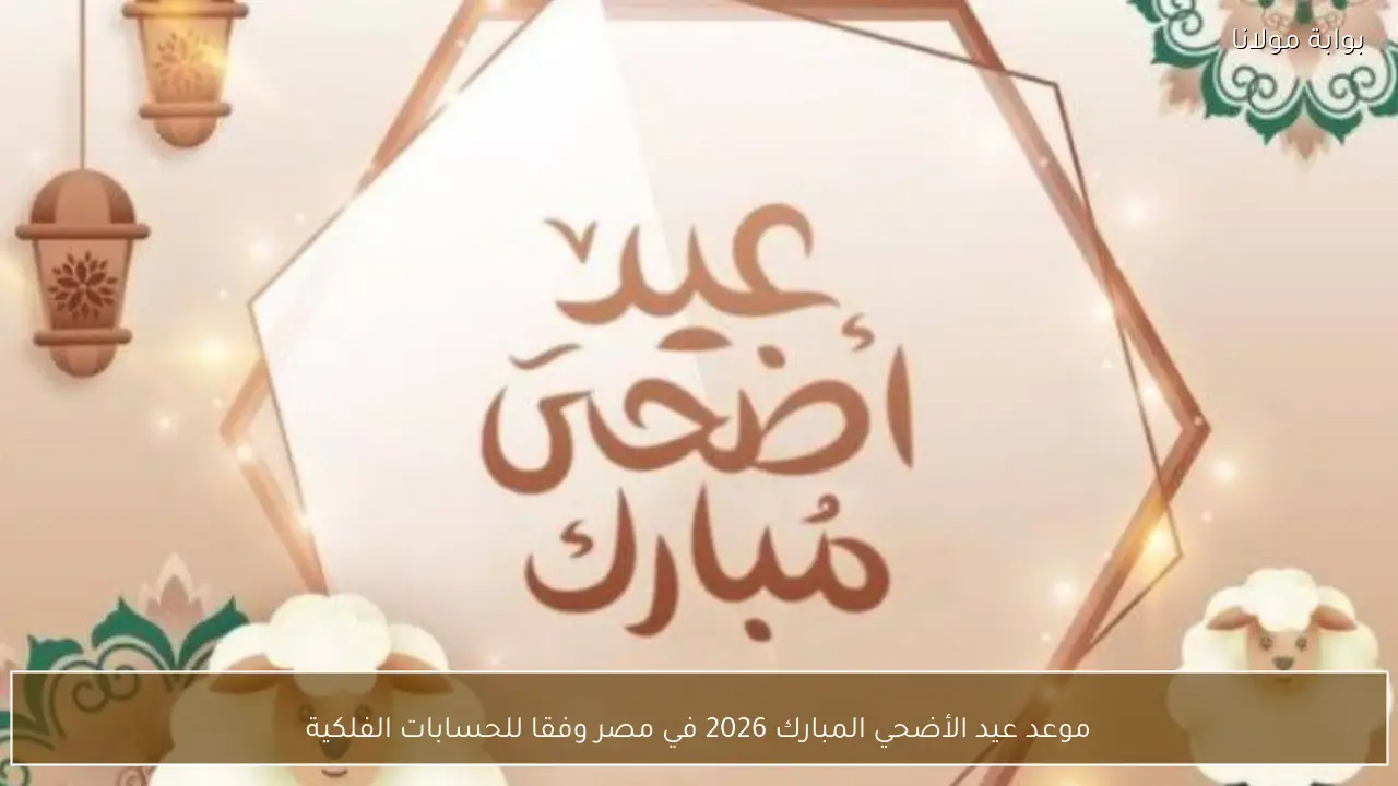 موعد عيد الأضحي المبارك 2026 في مصر وفقا للحسابات الفلكية