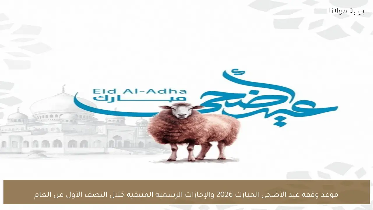 موعد وقفه عيد الأضحى المبارك 2026 والإجازات الرسمية المتبقية خلال النصف الأول من العام