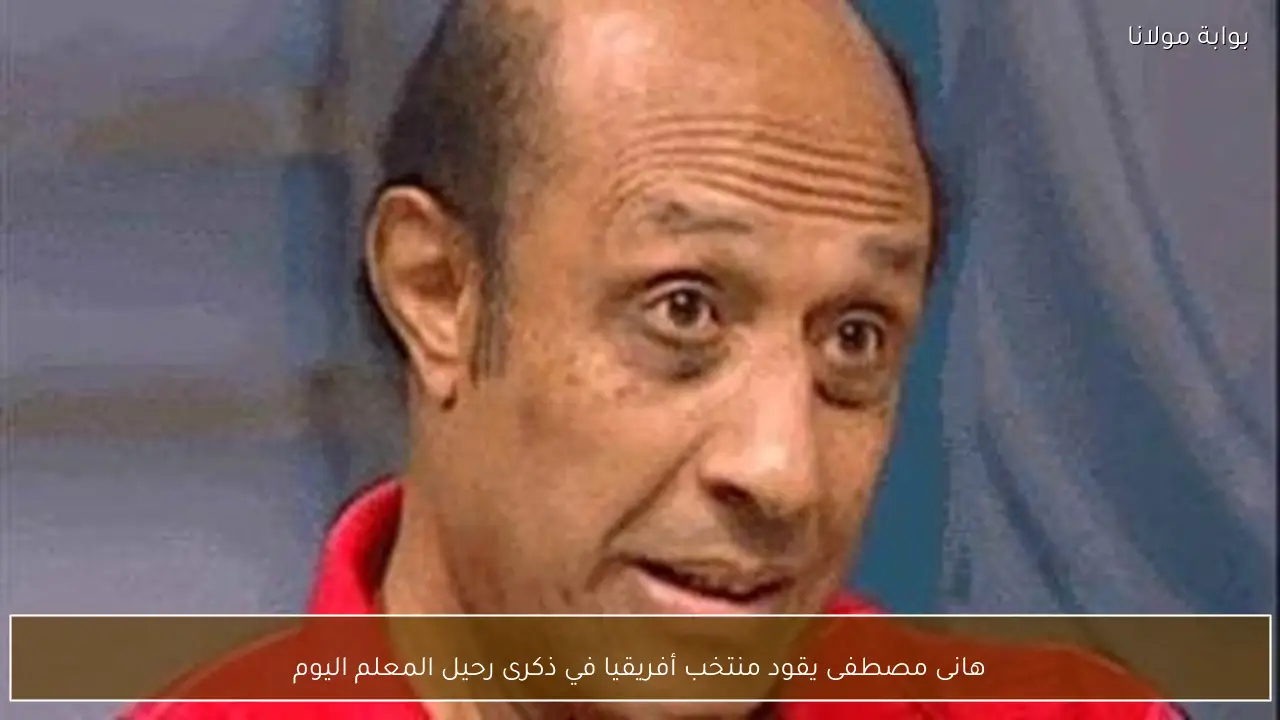 هانى مصطفى يقود منتخب أفريقيا في ذكرى رحيل المعلم اليوم