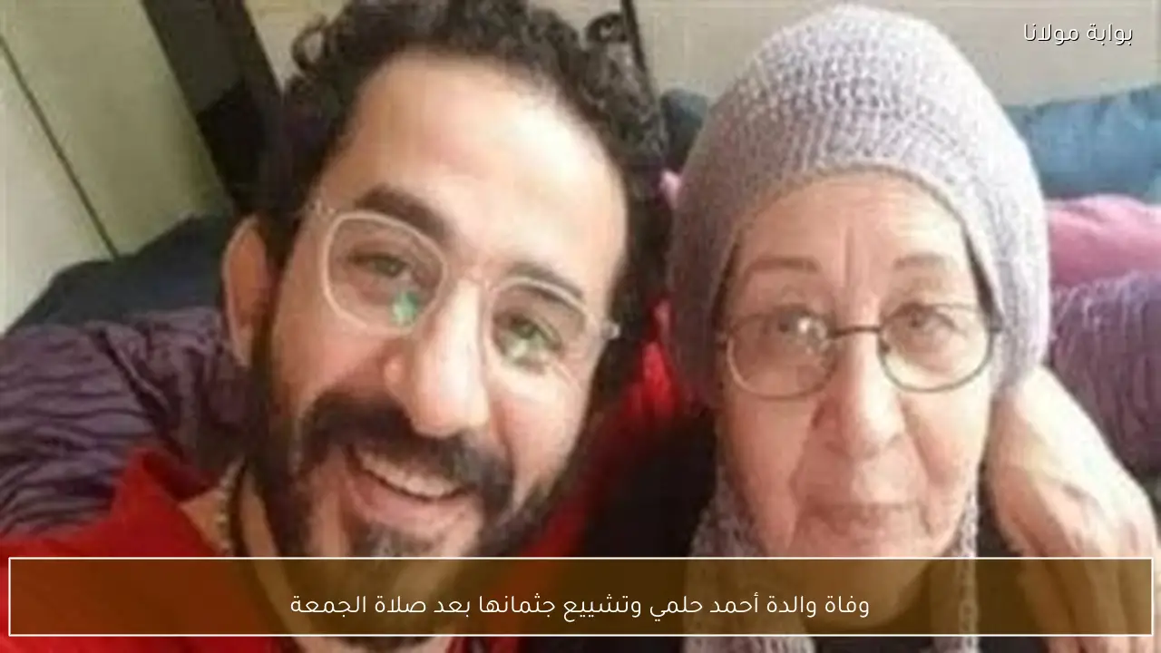 وفاة والدة أحمد حلمي وتشييع جثمانها بعد صلاة الجمعة