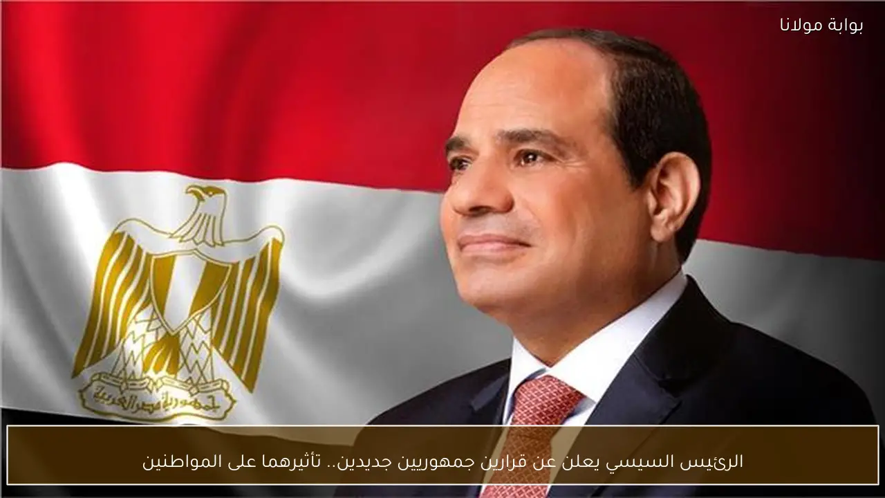 الرئيس السيسي يعلن عن قرارين جمهوريين جديدين.. تأثيرهما على المواطنين