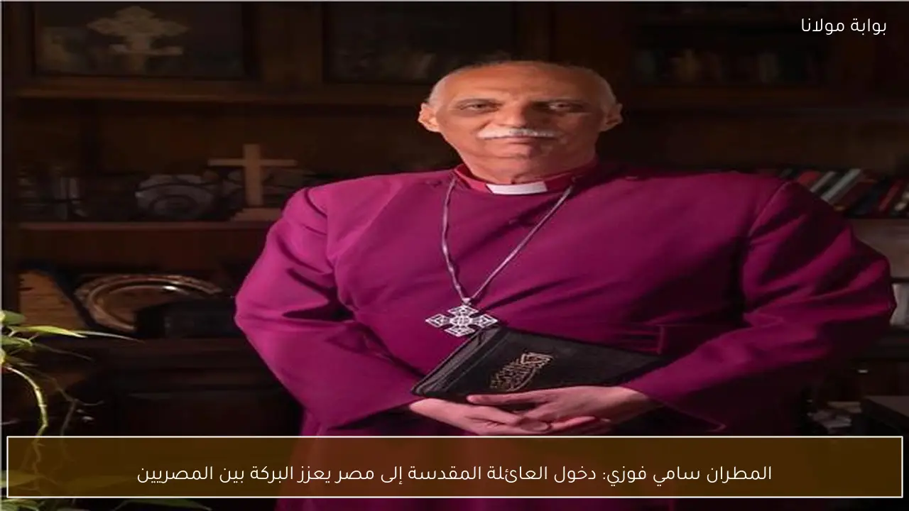 المطران سامي فوزي: دخول العائلة المقدسة إلى مصر يعزز البركة بين المصريين