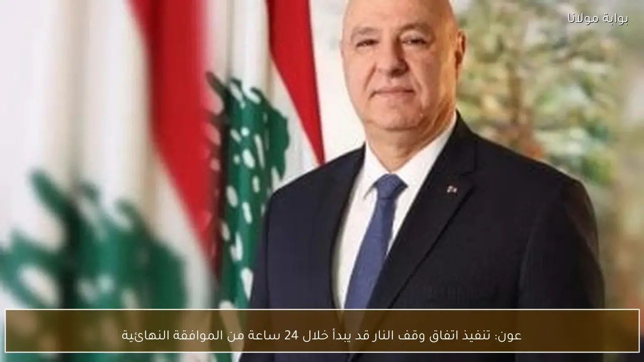عون: تنفيذ اتفاق وقف النار قد يبدأ خلال 24 ساعة من الموافقة النهائية