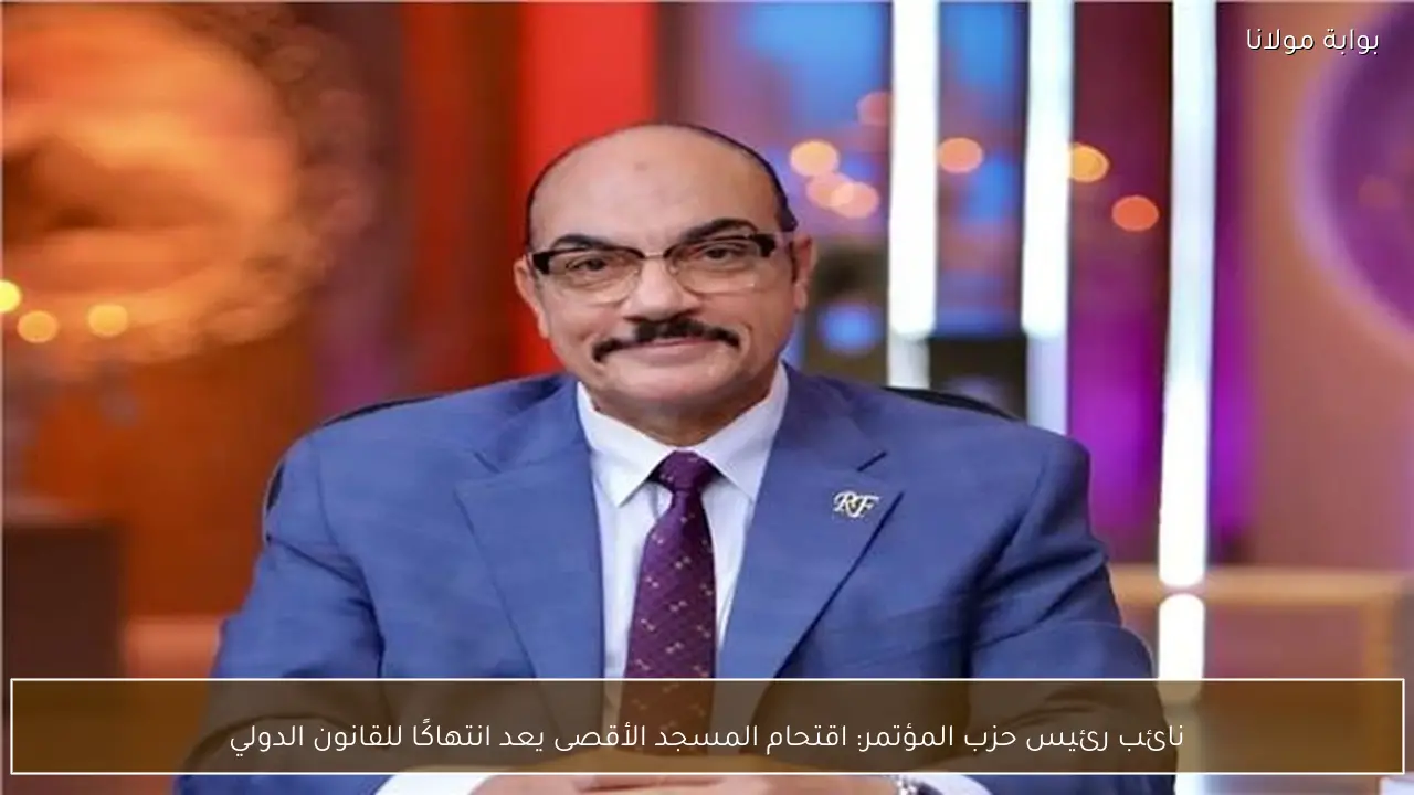 نائب رئيس حزب المؤتمر: اقتحام المسجد الأقصى يعد انتهاكًا للقانون الدولي